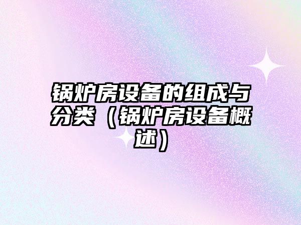 鍋爐房設(shè)備的組成與分類（鍋爐房設(shè)備概述）