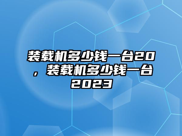 裝載機多少錢一臺20，裝載機多少錢一臺2023