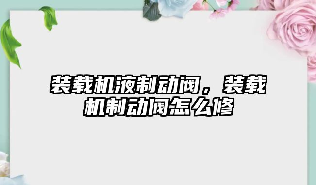 裝載機液制動閥，裝載機制動閥怎么修