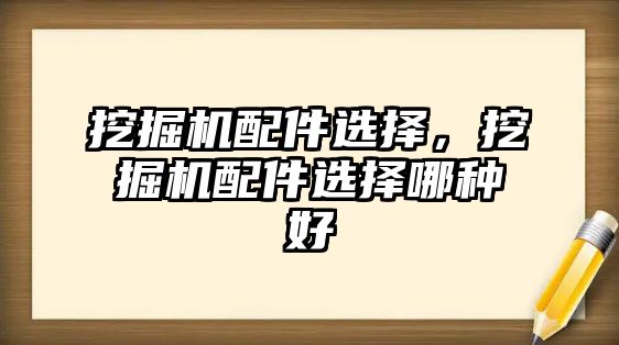 挖掘機配件選擇，挖掘機配件選擇哪種好