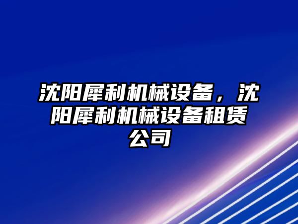 沈陽犀利機(jī)械設(shè)備，沈陽犀利機(jī)械設(shè)備租賃公司