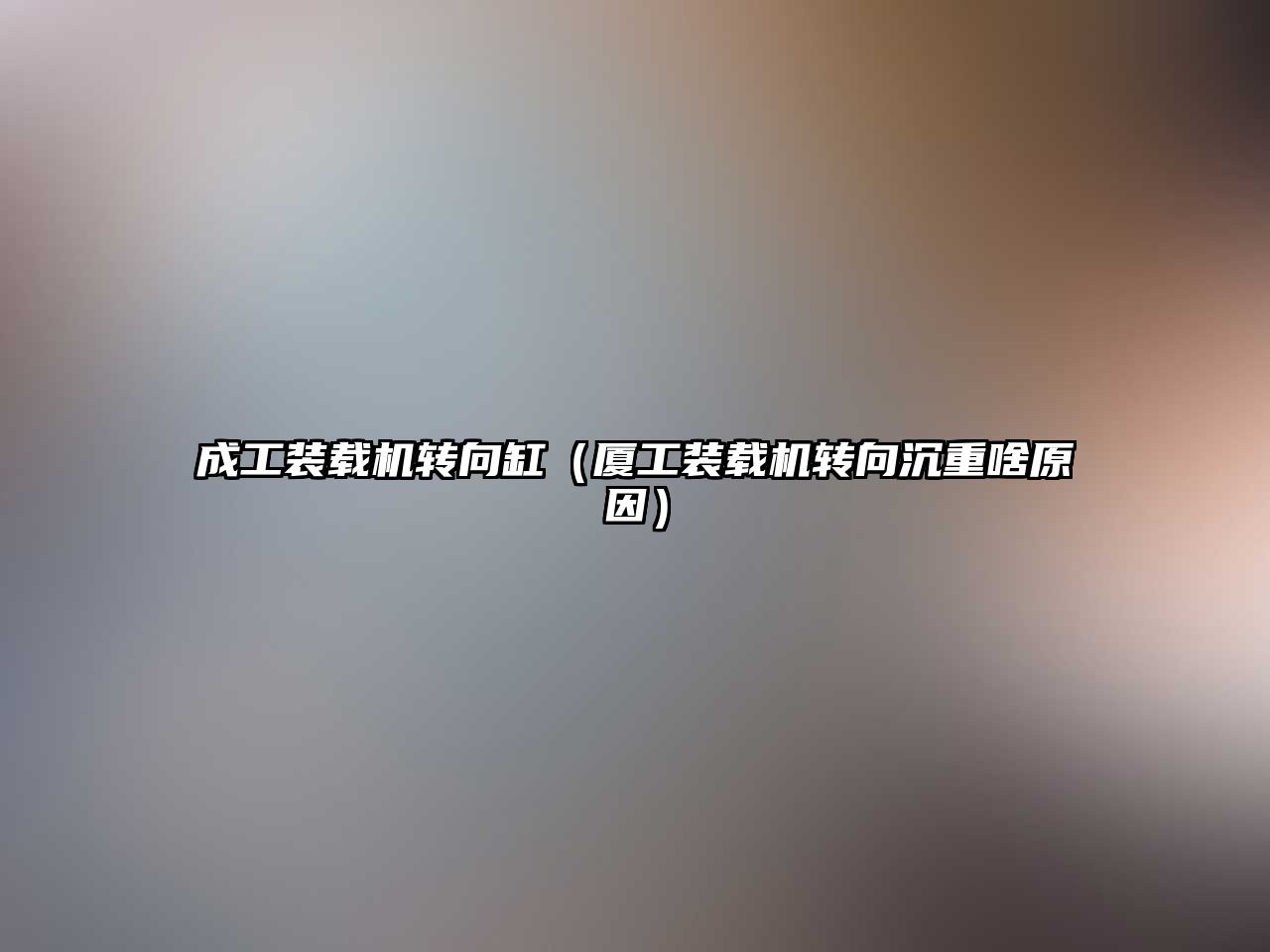 成工裝載機(jī)轉(zhuǎn)向缸（廈工裝載機(jī)轉(zhuǎn)向沉重啥原因）