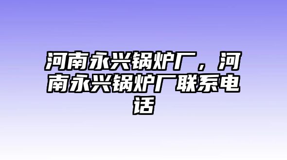 河南永興鍋爐廠，河南永興鍋爐廠聯(lián)系電話