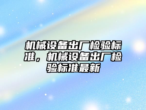 機械設(shè)備出廠檢驗標準，機械設(shè)備出廠檢驗標準最新