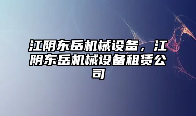 江陰東岳機械設(shè)備，江陰東岳機械設(shè)備租賃公司