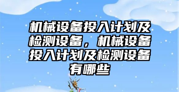 機械設備投入計劃及檢測設備，機械設備投入計劃及檢測設備有哪些