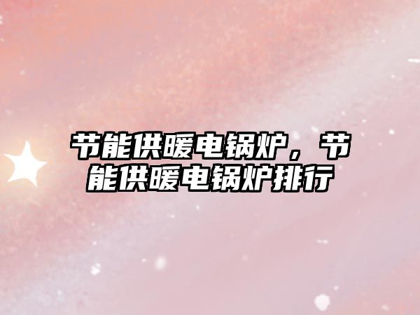 節(jié)能供暖電鍋爐，節(jié)能供暖電鍋爐排行