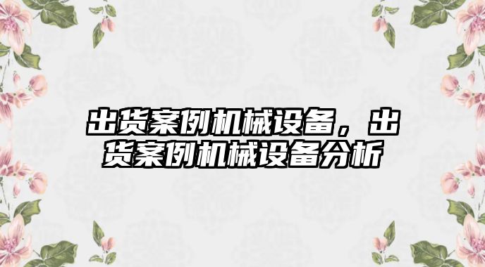 出貨案例機(jī)械設(shè)備，出貨案例機(jī)械設(shè)備分析