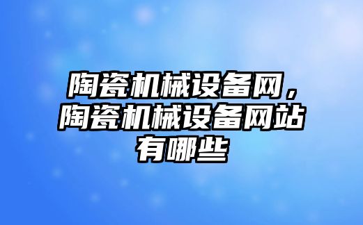 陶瓷機械設備網(wǎng)，陶瓷機械設備網(wǎng)站有哪些