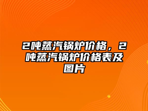 2噸蒸汽鍋爐價(jià)格，2噸蒸汽鍋爐價(jià)格表及圖片