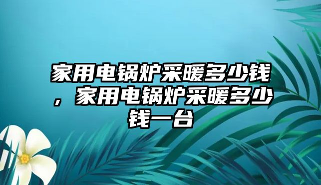 家用電鍋爐采暖多少錢，家用電鍋爐采暖多少錢一臺