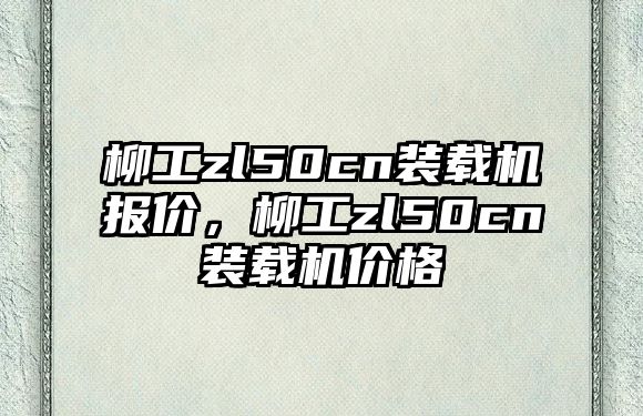 柳工zl50cn裝載機報價，柳工zl50cn裝載機價格