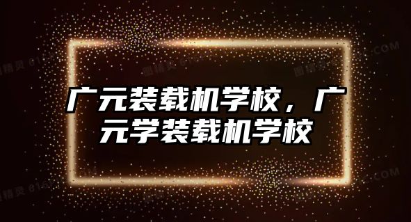 廣元裝載機學校，廣元學裝載機學校