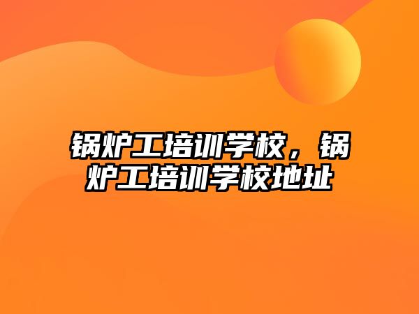 鍋爐工培訓(xùn)學(xué)校，鍋爐工培訓(xùn)學(xué)校地址