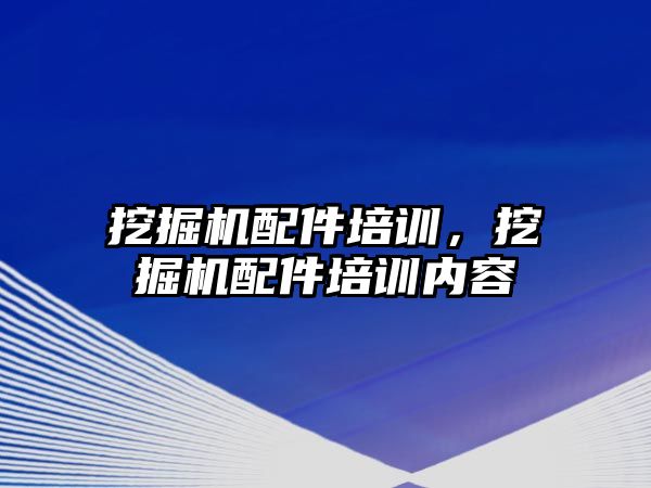 挖掘機配件培訓，挖掘機配件培訓內(nèi)容