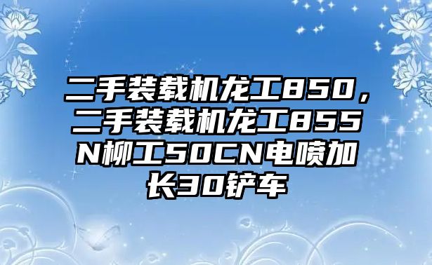 二手裝載機(jī)龍工850，二手裝載機(jī)龍工855N柳工50CN電噴加長(zhǎng)30鏟車