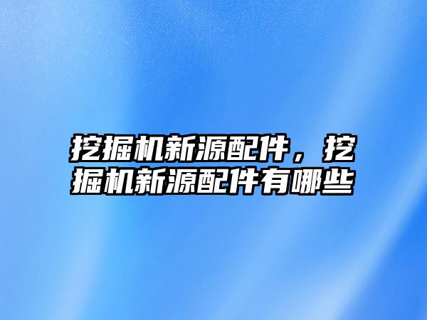 挖掘機新源配件，挖掘機新源配件有哪些