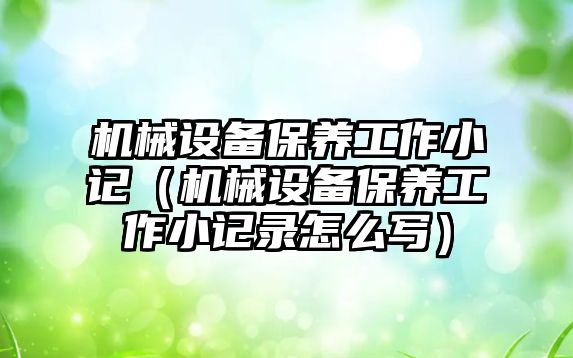 機械設(shè)備保養(yǎng)工作小記（機械設(shè)備保養(yǎng)工作小記錄怎么寫）