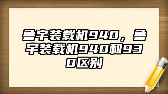 魯宇裝載機940，魯宇裝載機940和930區(qū)別