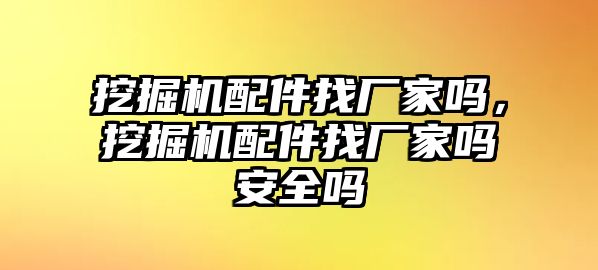 挖掘機(jī)配件找廠家嗎，挖掘機(jī)配件找廠家嗎安全嗎