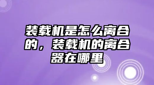 裝載機是怎么離合的，裝載機的離合器在哪里