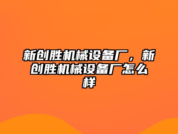 新創(chuàng)勝機(jī)械設(shè)備廠，新創(chuàng)勝機(jī)械設(shè)備廠怎么樣