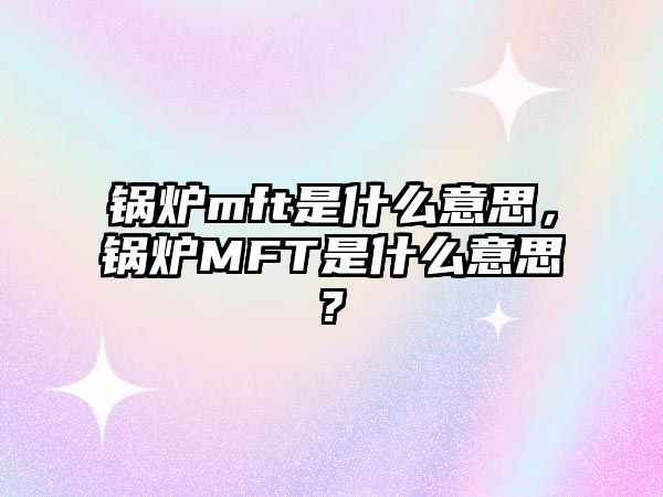 鍋爐mft是什么意思，鍋爐MFT是什么意思?