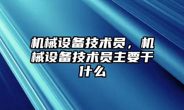 機械設(shè)備技術(shù)員，機械設(shè)備技術(shù)員主要干什么