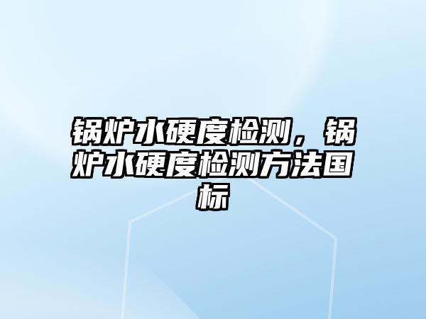 鍋爐水硬度檢測，鍋爐水硬度檢測方法國標(biāo)