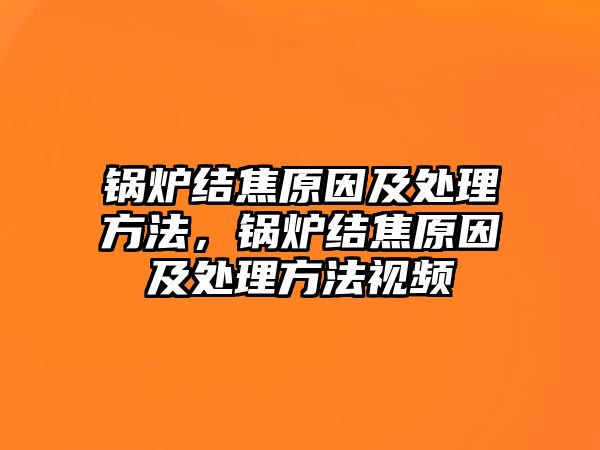 鍋爐結焦原因及處理方法，鍋爐結焦原因及處理方法視頻