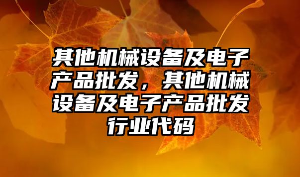 其他機械設備及電子產品批發(fā)，其他機械設備及電子產品批發(fā)行業(yè)代碼