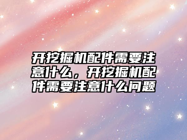 開挖掘機配件需要注意什么，開挖掘機配件需要注意什么問題