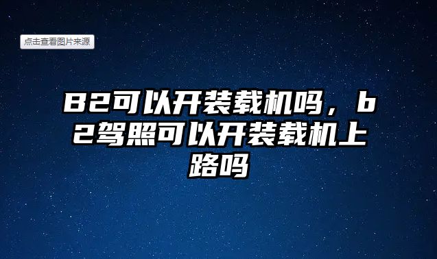 B2可以開裝載機嗎，b2駕照可以開裝載機上路嗎