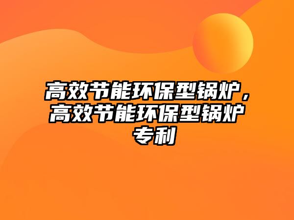 高效節(jié)能環(huán)保型鍋爐，高效節(jié)能環(huán)保型鍋爐 專利