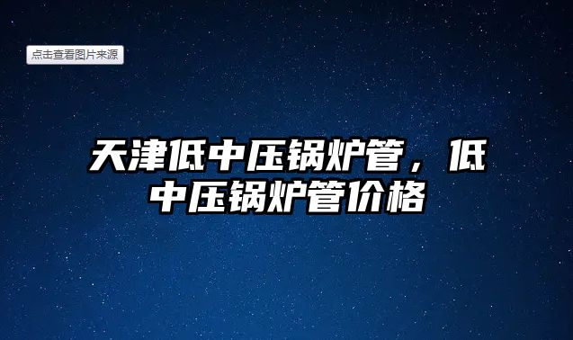 天津低中壓鍋爐管，低中壓鍋爐管價格