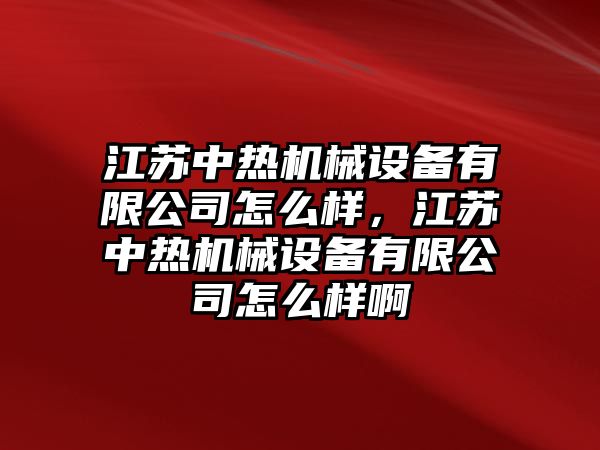 江蘇中熱機(jī)械設(shè)備有限公司怎么樣，江蘇中熱機(jī)械設(shè)備有限公司怎么樣啊