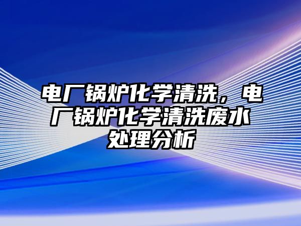 電廠鍋爐化學清洗，電廠鍋爐化學清洗廢水處理分析