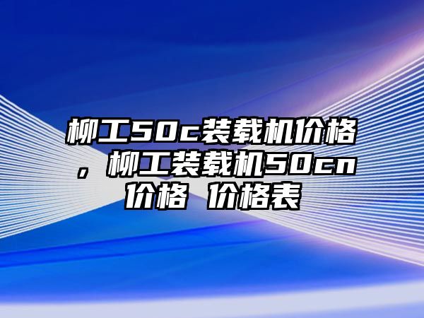 柳工50c裝載機(jī)價格，柳工裝載機(jī)50cn價格 價格表