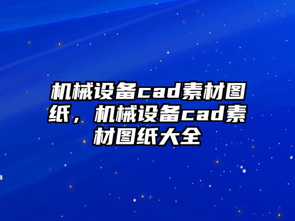 機械設(shè)備cad素材圖紙，機械設(shè)備cad素材圖紙大全