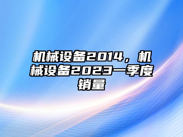 機(jī)械設(shè)備2014，機(jī)械設(shè)備2023一季度銷量