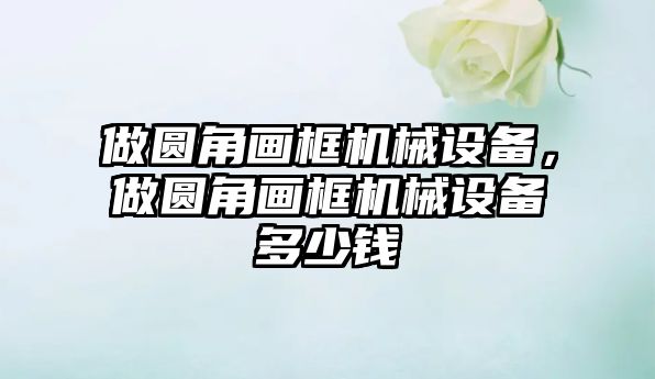 做圓角畫框機械設備，做圓角畫框機械設備多少錢