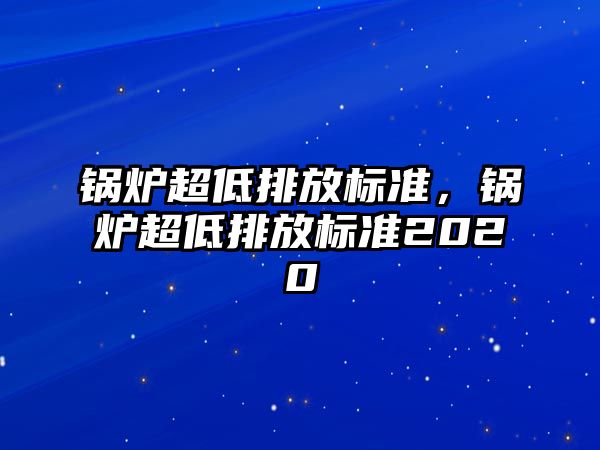 鍋爐超低排放標(biāo)準(zhǔn)，鍋爐超低排放標(biāo)準(zhǔn)2020