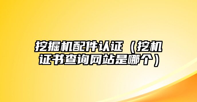 挖掘機(jī)配件認(rèn)證（挖機(jī)證書查詢網(wǎng)站是哪個(gè)）