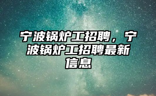 寧波鍋爐工招聘，寧波鍋爐工招聘最新信息