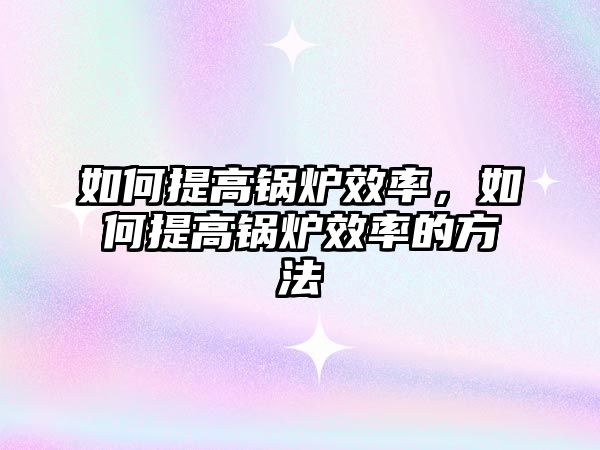 如何提高鍋爐效率，如何提高鍋爐效率的方法