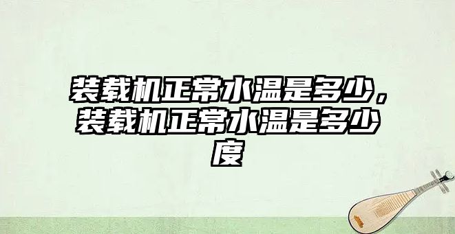 裝載機正常水溫是多少，裝載機正常水溫是多少度