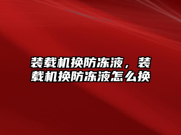 裝載機換防凍液，裝載機換防凍液怎么換