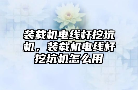 裝載機電線桿挖坑機，裝載機電線桿挖坑機怎么用