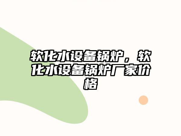 軟化水設(shè)備鍋爐，軟化水設(shè)備鍋爐廠家價(jià)格