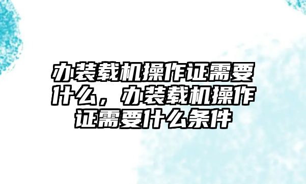 辦裝載機(jī)操作證需要什么，辦裝載機(jī)操作證需要什么條件